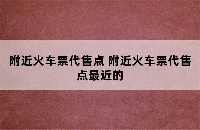 附近火车票代售点 附近火车票代售点最近的